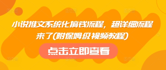 小说推文系统化搞钱流程，超详细流程来了(附保姆级视频教程)-91创业项目库