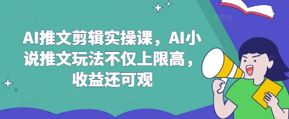 AI推文剪辑实操课，AI小说推文玩法不仅上限高，收益还可观-91创业项目库