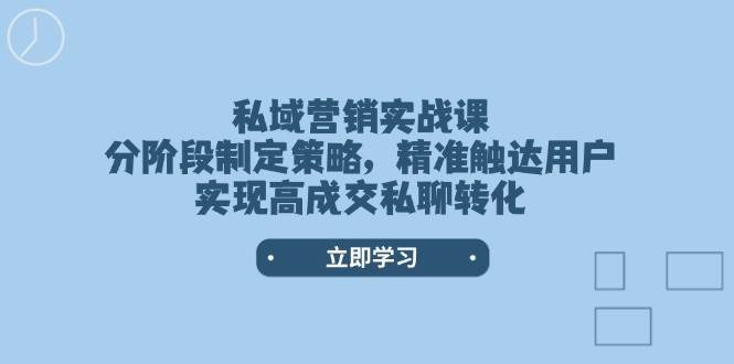 私域营销实战课，分阶段制定策略，精准触达用户，实现高成交私聊转化-91创业项目库