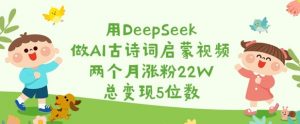 用DeepSeek做AI古诗词启蒙视频，两个月涨粉22W，总变现5位数-91创业项目库