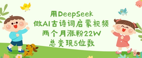 用DeepSeek做AI古诗词启蒙视频，两个月涨粉22W，总变现5位数-91创业项目库