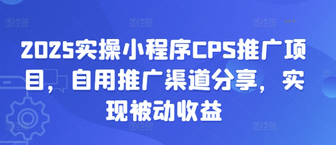2025实操小程序CPS推广项目,自用推广渠道分享,实现被动收益-91创业项目库