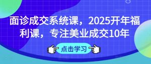 面诊成交系统课,2025开年福利课,专注美业成交10年-91创业项目库