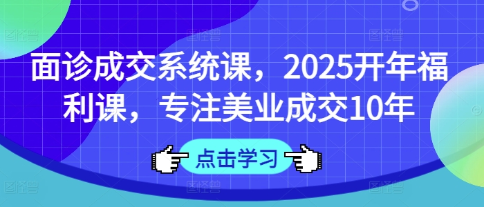 面诊成交系统课,2025开年福利课,专注美业成交10年-91创业项目库