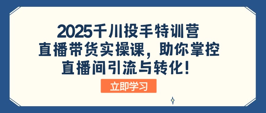 2025千川投手特训营：直播带货实操课，助你掌控直播间引流与转化！-91创业项目库