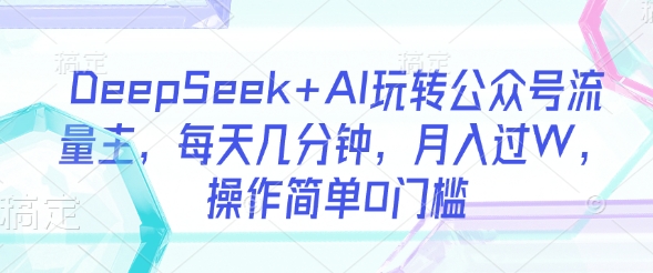 DeepSeek+AI玩转公众号流量主，每天几分钟，月入过W，操作简单0门槛-91创业项目库