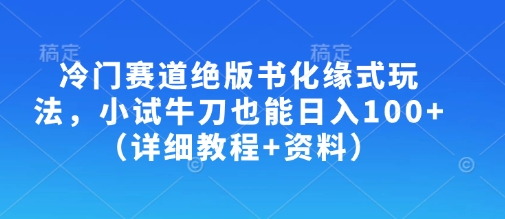 冷门赛道绝版书化缘式玩法，小试牛刀也能日入100+(详细教程+资料)-91创业项目库