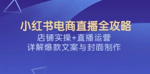 小红书电商直播全攻略，店铺实操+直播运营，详解爆款文案与封面制作-91创业项目库