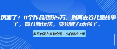 厉害了，11个作品涨粉5万，别再去卷儿童故事了，育儿新玩法，变现能力太强了-91创业项目库