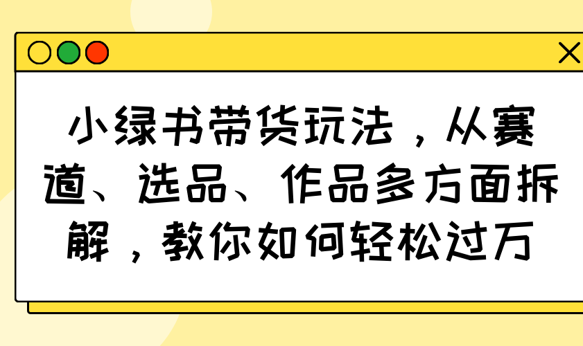 小绿书带货玩法，从赛道、选品、作品多方面拆解，教你如何轻松过万-91创业项目库