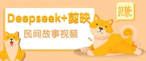 利用Deepseek+剪映做民间故事原创视频，零门槛、起号快、涨粉猛、收益高！-91创业项目库