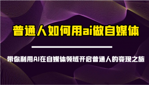 普通人如何用ai做自媒体-带你利用AI在自媒体领域开启普通人的变现之旅-91创业项目库