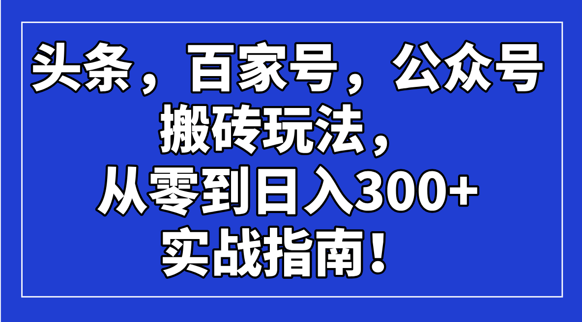 头条，百家号，公众号搬砖玩法，从零到日入300+的实战指南！-91创业项目库