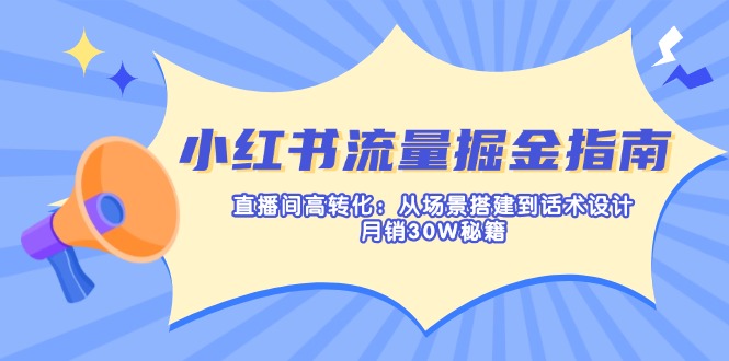 小红书流量掘金指南：直播间高转化：从场景搭建到话术设计，月销30W秘籍-91创业项目库