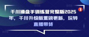 千川操盘手训练营完整版2025年，千川升级版重磅更新，玩转直播带货-91创业项目库