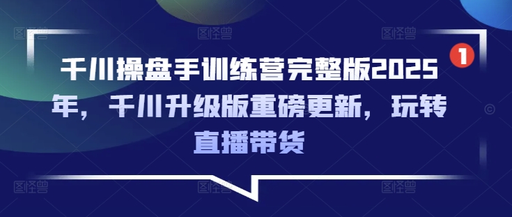千川操盘手训练营完整版2025年,千川升级版重磅更新,玩转直播带货-91创业项目库
