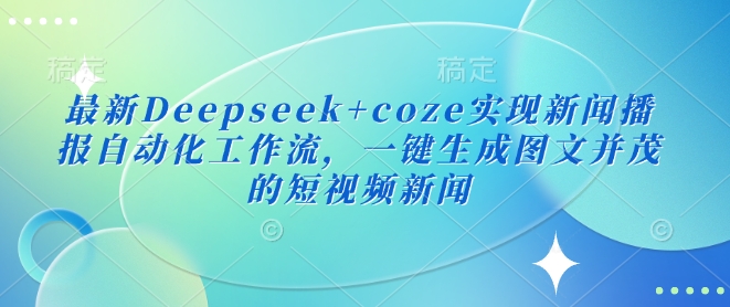 最新Deepseek+coze实现新闻播报自动化工作流，一键生成图文并茂的短视频新闻-91创业项目库