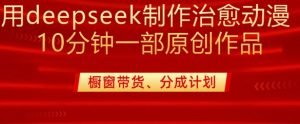 用deepseek制作治愈系漫剪，20分钟一部纯原创作品，多种变现渠道外面收费980-91创业项目库