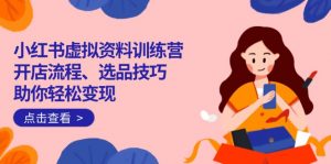 小红书虚拟资料训练营：开店流程、选品技巧一网打尽，助你轻松变现-91创业项目库