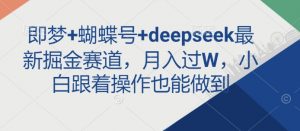 即梦+蝴蝶号+deepseek最新掘金赛道，月入过W，小白跟着操作也能做到-91创业项目库