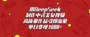 用DeepSeek制作中式美女视频，高质量作品引爆流量，单日变现多张-91创业项目库