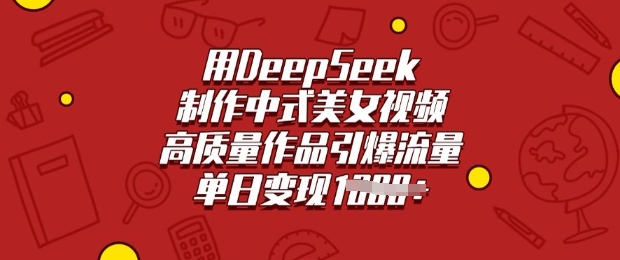 用DeepSeek制作中式美女视频，高质量作品引爆流量，单日变现多张-91创业项目库