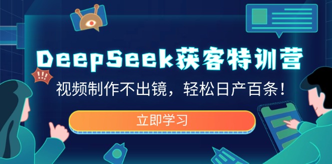 DeepSeek获客特训营，视频制作不出镜，轻松日产百条！-91创业项目库