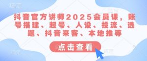 抖音官方讲师2025会员课，账号搭建、起号、人设、投流、选题、抖音来客、本地推等-91创业项目库
