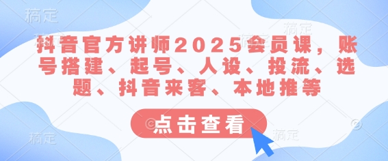 抖音官方讲师2025会员课，账号搭建、起号、人设、投流、选题、抖音来客、本地推等-91创业项目库