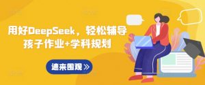 用好DeepSeek,轻松辅导孩子作业+学科规划-91创业项目库