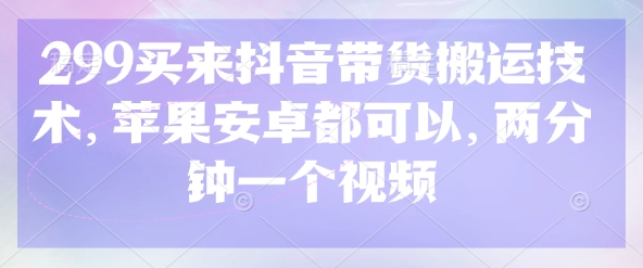 299买来抖音带货搬运技术，苹果安卓都可以，两分钟一个视频-91创业项目库