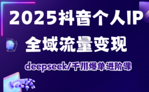 2025抖音个人IP全域流量变现进阶课，deepseek千川爆单进阶课-91创业项目库