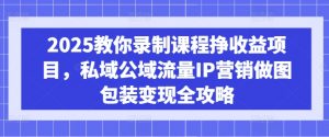 2025教你录制课程挣收益项目，私域公域流量IP营销做图包装变现全攻略-91创业项目库
