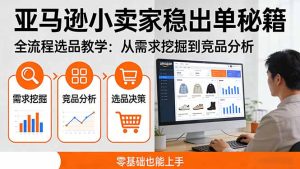 亚马逊小卖家稳出单秘籍：全流程选品教学，从需求挖掘到竞品分析，零基础也能上手-91创业项目库