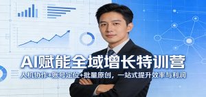 AI赋能全域增长特训营：人机协作+账号定位+批量原创，一站式提升效率与利润-91创业项目库