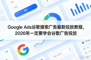 Google Ads谷歌搜索广告最新投放教程，2026年一定要学会谷歌广告投放-91创业项目库