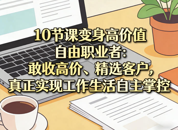 10节课变身高价值自由职业者:敢收高价、精选客户,真正实现工作生活自主掌控-91创业项目库