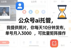 公众号ai托管,我提供照片,你每天10分钟发布,单号月入3000+,可批量矩阵操作【揭秘】-91创业项目库