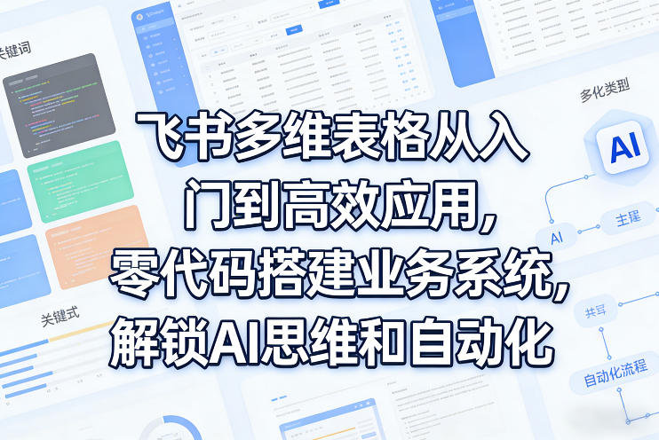 飞书多维表格从入门到高效应用，零代码搭建业务系统，解锁AI思维和自动化-91创业项目库