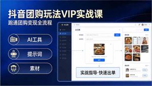 抖音团购玩法VIP实战课-更新：原创视频制作+全国地址挂载+AI工具+提示词+素材，全流程-91创业项目库
