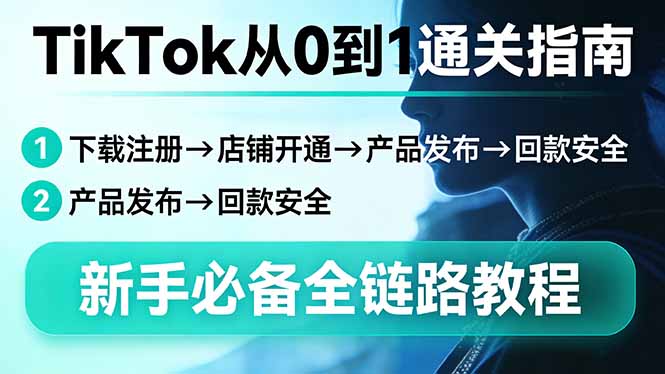 TikTok从0到1通关指南：下载注册→店铺开通→产品发布→回款安全，新手必备全链路教程-91创业项目库