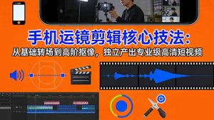 手机运镜 剪辑核心技法：从基础转场到高阶抠像，独立产出专业级高清短视频-91创业项目库