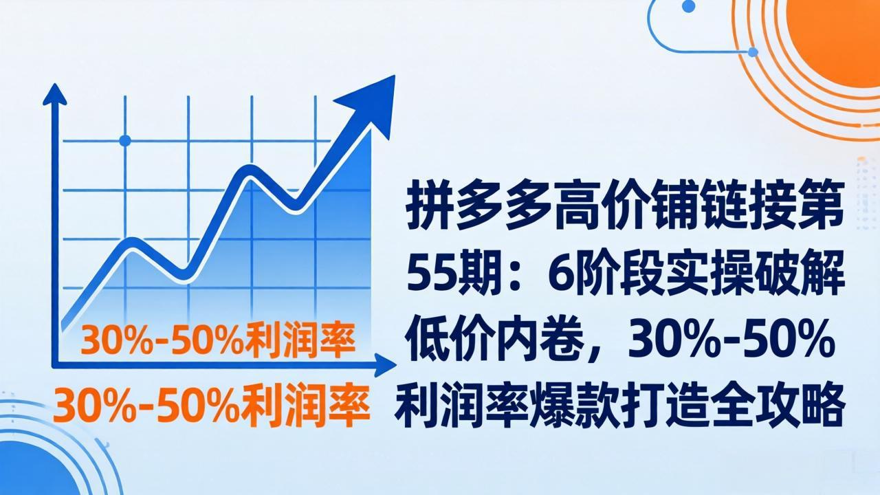 拼多多高价铺链接第55期:6阶段实操破解低价内卷,30%-50%利润率爆款打造全攻略-91创业项目库