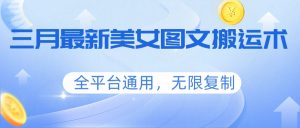 三月最新美女图文搬运术，全平台通用，无限复制-91创业项目库