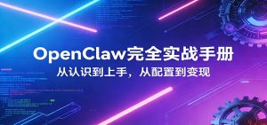 OpenClaw完全实战宝典：零基础上手，深度配置，商业变现-91创业项目库