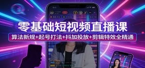 零基础短视频直播课:算法新规+起号打法+抖加投放+剪辑特效全精通-91创业项目库