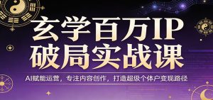 玄学百万IP破局实战课：AI赋能运营，专注内容创作，打造超级个体户变现路径-91创业项目库