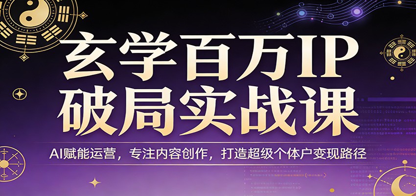 玄学百万IP破局实战课：AI赋能运营，专注内容创作，打造超级个体户变现路径-91创业项目库