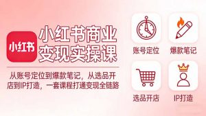 小红书商业变现实操课：从账号定位到爆款笔记，从选品开店到IP打造，一套课程打通变现全链路-91创业项目库
