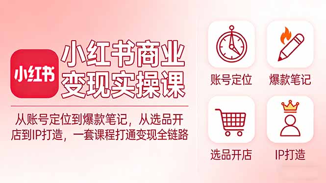 小红书商业变现实操课：从账号定位到爆款笔记，从选品开店到IP打造，一套课程打通变现全链路-91创业项目库